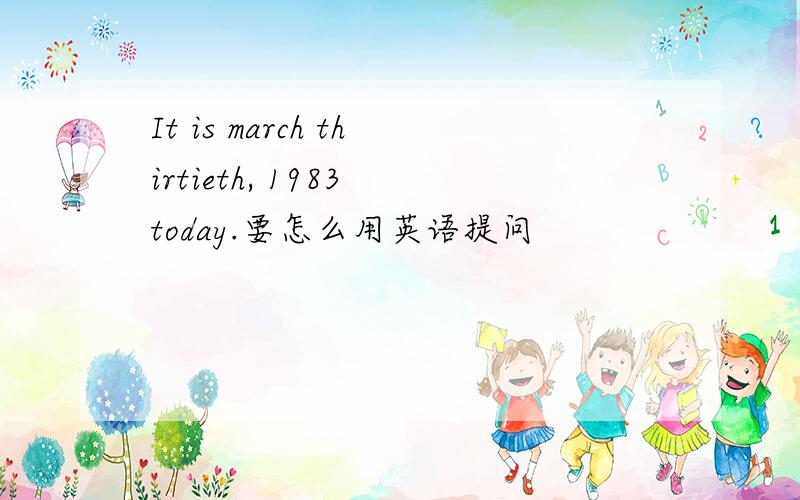 It is march thirtieth, 1983 today.要怎么用英语提问