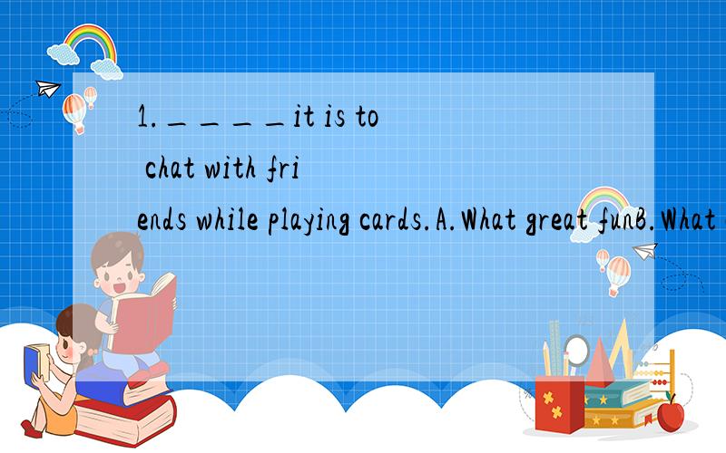 1.____it is to chat with friends while playing cards.A.What great funB.What a great fun C.How fun D.How funny 就一道..一定要对啊.