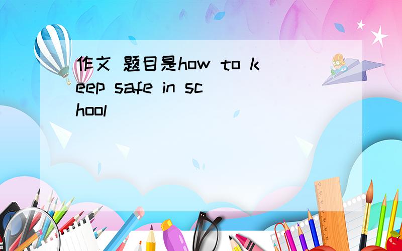 作文 题目是how to keep safe in school