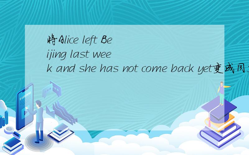 将Alice left Beijing last week and she has not come back yet变成同义句最后把公式说一下!