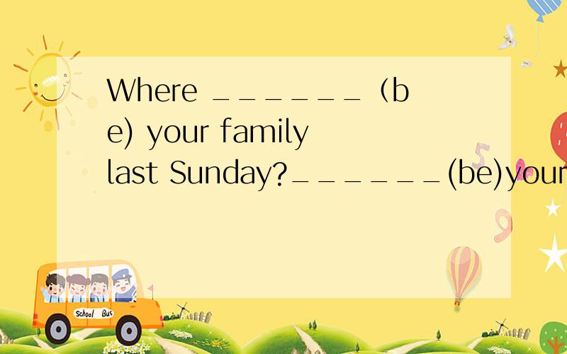 Where ______（be) your familylast Sunday?______(be)your uncle with you?用适当形式填空