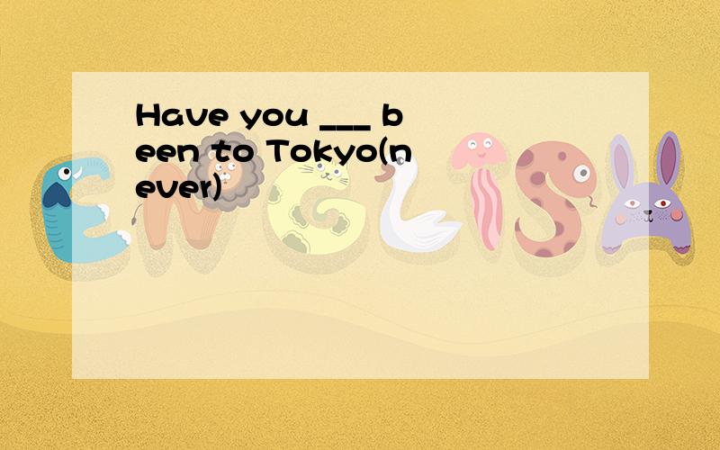 Have you ___ been to Tokyo(never)