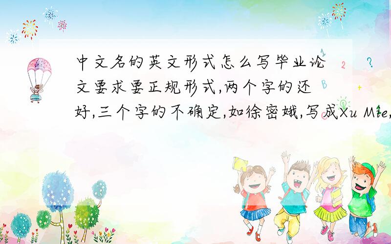 中文名的英文形式怎么写毕业论文要求要正规形式,两个字的还好,三个字的不确定,如徐密娥,写成Xu Mie,貌似有点不对,还是写成Xu Mi