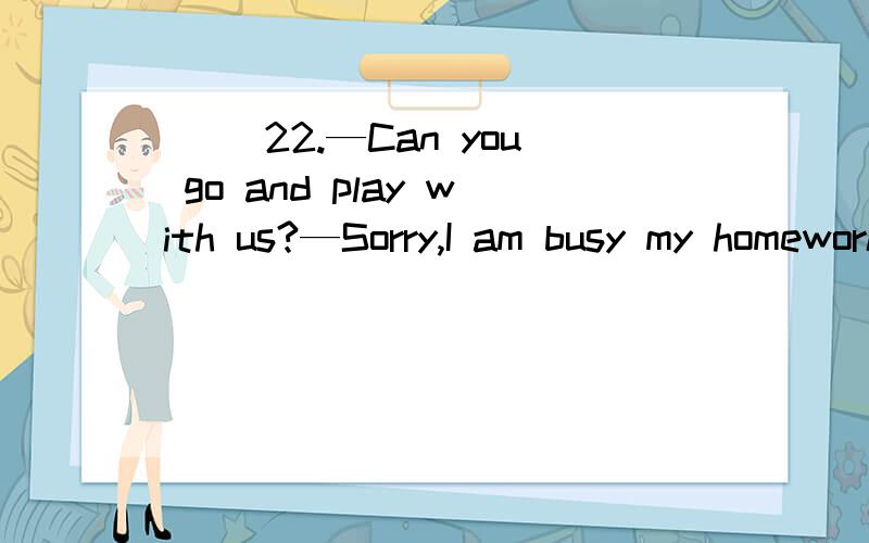 （ ）22.—Can you go and play with us?—Sorry,I am busy my homework.A．do B．to do C．doing D making