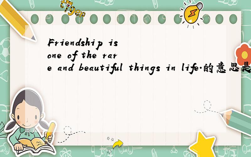 Friendship is one of the rare and beautiful things in life.的意思是什么1.Friendship is one of the rare and beautiful things in life.2.Friendship is love with understanding.3.Without friends,no one would want to live,even if he had all other goo