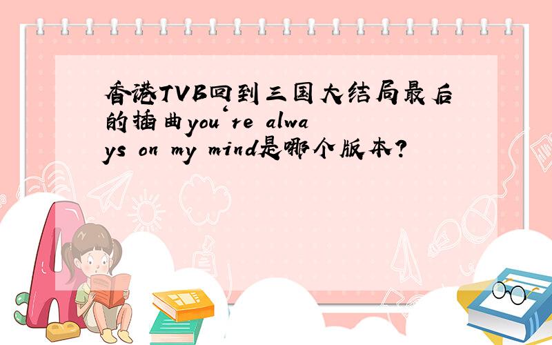 香港TVB回到三国大结局最后的插曲you‘re always on my mind是哪个版本?