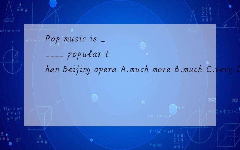 Pop music is _____ popular than Beijing opera A.much more B.much C.very D the most 请说出原因