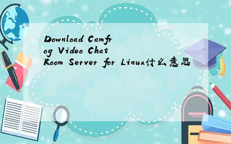 Download Camfrog Video Chat Room Server for Linux什么意思