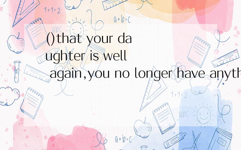 ()that your daughter is well again,you no longer have anything toworry about.为什么不填when呢?求详细讲解,when和that是不能一起用的吗?
