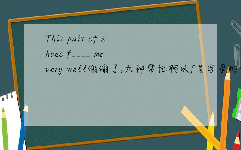 This pair of shoes f____ me very well谢谢了,大神帮忙啊以f首字母的词,空,填什么