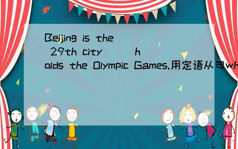 Beijing is the 29th city___holds the Olympic Games.用定语从句where,that,which,or what 填空