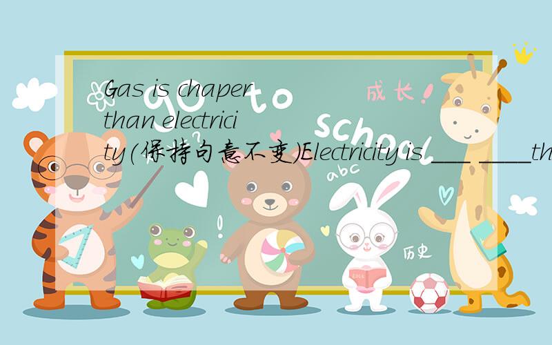 Gas is chaper than electricity(保持句意不变）Electricity is ___ ____than gas
