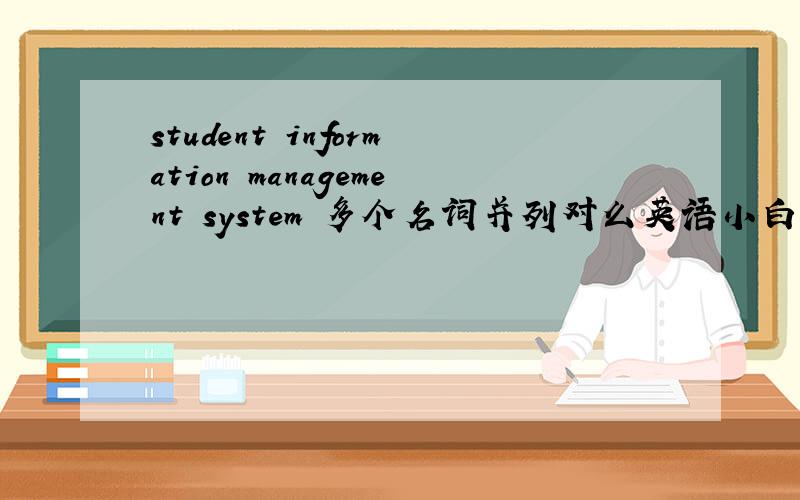 student information management system 多个名词并列对么英语小白,求细说一下英语中名词的并列问题