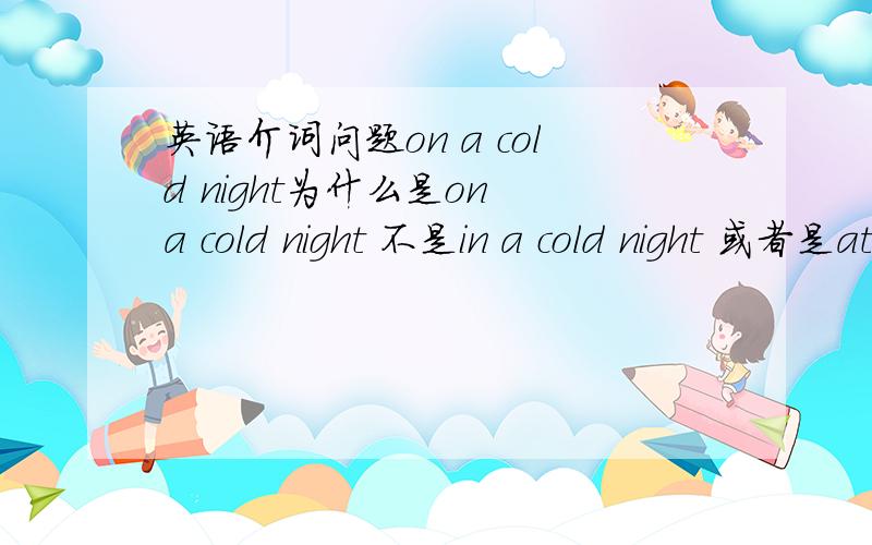 英语介词问题on a cold night为什么是on a cold night 不是in a cold night 或者是at?是因为有cold这个形容词修饰night吗?