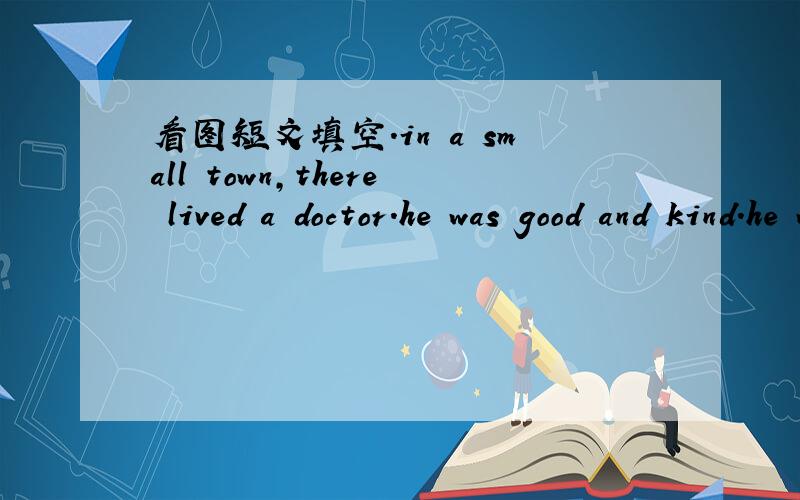 看图短文填空.in a small town,there lived a doctor.he was good and kind.he was ready to go and