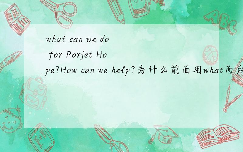what can we do for Porjet Hope?How can we help?为什么前面用what而后面用how