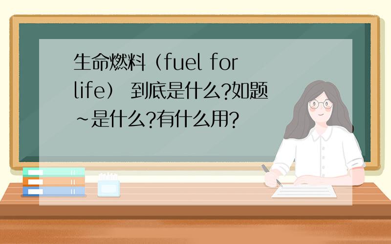 生命燃料（fuel for life） 到底是什么?如题~是什么?有什么用?