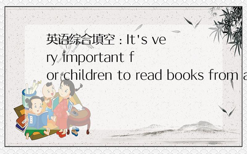 英语综合填空：It's very important for children to read books from an early age.It will help y...英语综合填空：It's very important for children to read books from an early age.It will help your child his or her language abilities.Childre