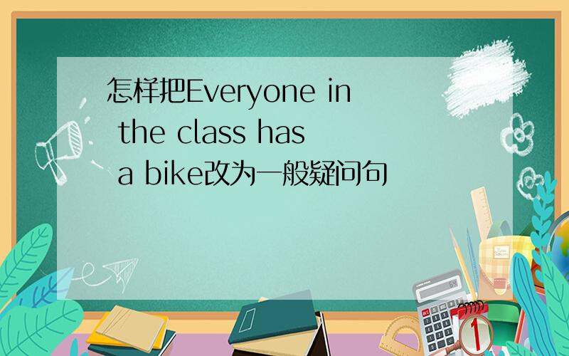 怎样把Everyone in the class has a bike改为一般疑问句