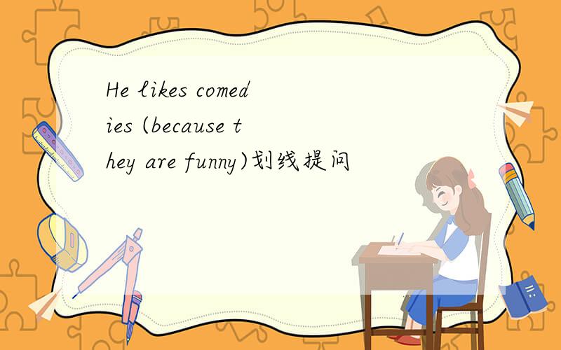 He likes comedies (because they are funny)划线提问