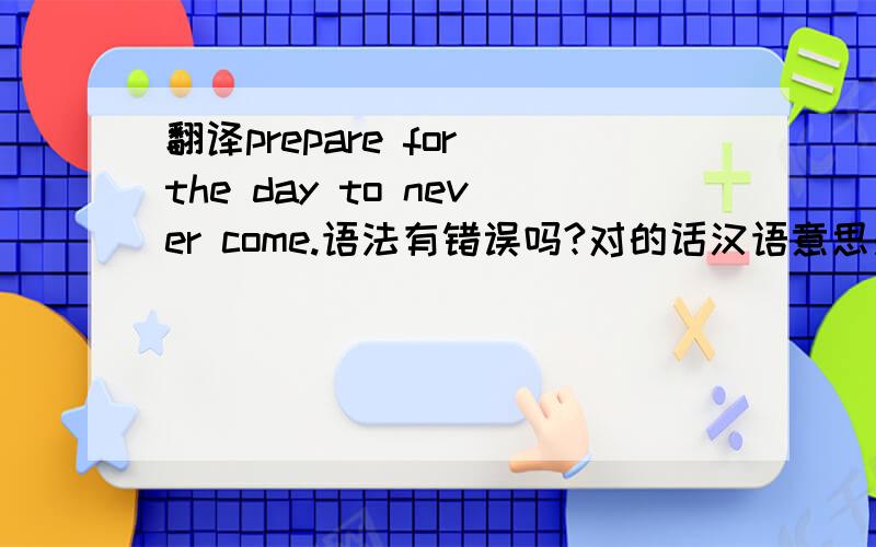 翻译prepare for the day to never come.语法有错误吗?对的话汉语意思是什么?