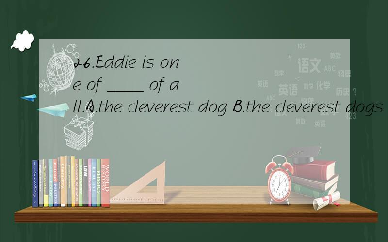 26.Eddie is one of ____ of all.A.the cleverest dog B.the cleverest dogs C.the most clever dog26.Eddie is one of ____ of all.A.the cleverest dog B.the cleverest dogsC.the most clever dog D.the most clever dogs