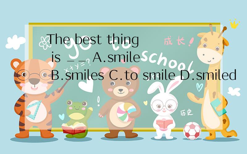 The best thing is __ A.smile B.smiles C.to smile D.smiled
