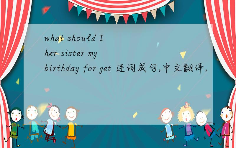 what should I her sister my birthday for get 连词成句,中文翻译,