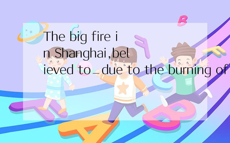 The big fire in Shanghai,believed to_due to the burning of construction materials,caused 58 deaths and destroyed all the belongings of the people there.A.have occurredB.occurC.have been occurringD.be occurringB为什么不行 以及求所有选项的