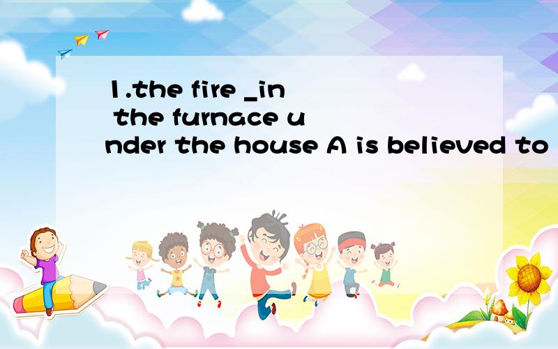 1.the fire _in the furnace under the house A is believed to started Bthat they believed to start答原因是甚么