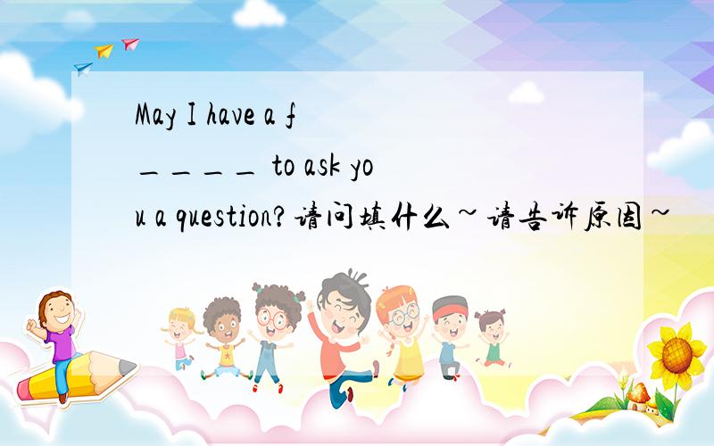 May I have a f____ to ask you a question?请问填什么~请告诉原因~