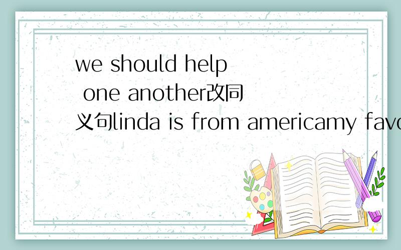 we should help one another改同义句linda is from americamy favourite fruit is apples
