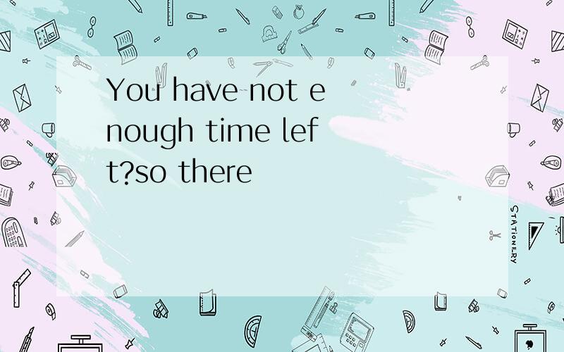 You have not enough time left?so there