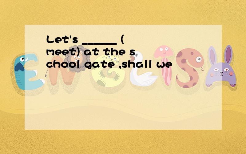 Let's ______ (meet) at the school gate ,shall we