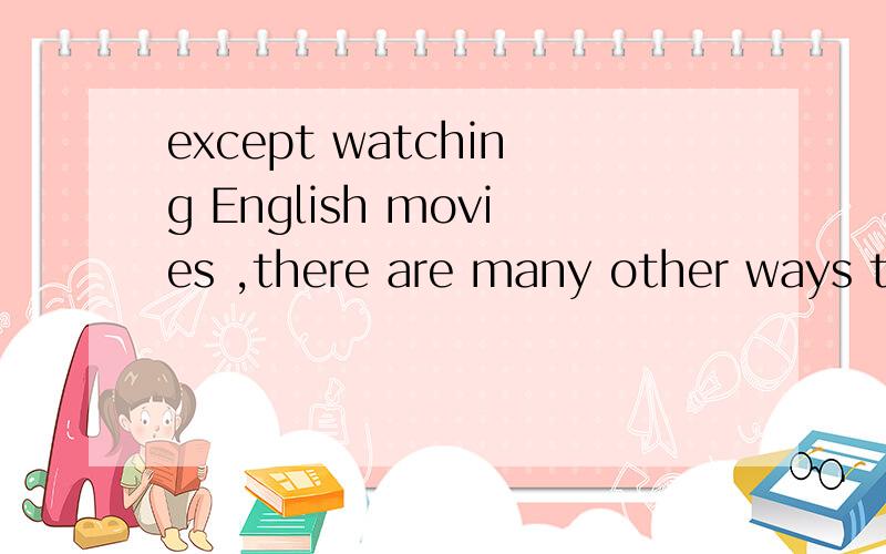 except watching English movies ,there are many other ways to learn English纠错!说明原因 1111