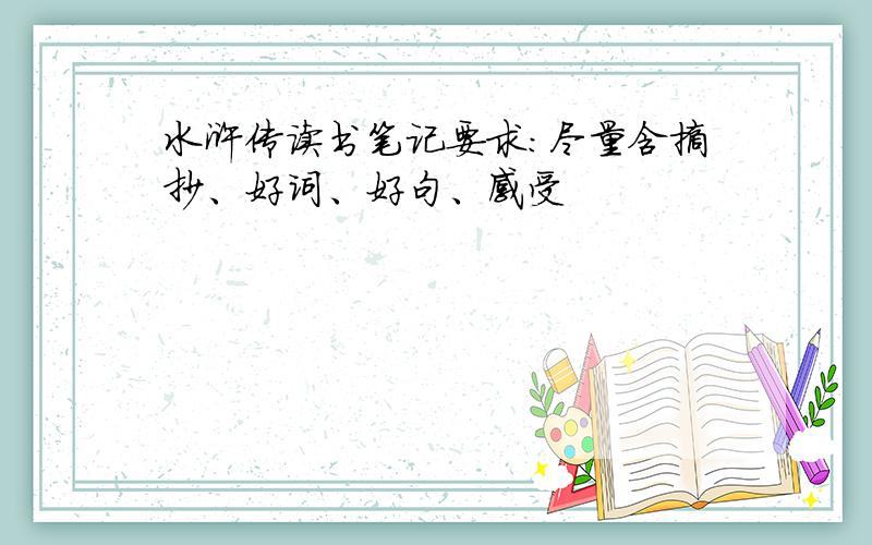 水浒传读书笔记要求:尽量含摘抄、好词、好句、感受