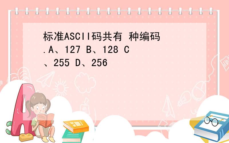 标准ASCII码共有 种编码.A、127 B、128 C、255 D、256
