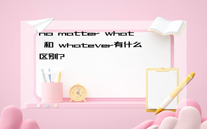 no matter what 和 whatever有什么区别?