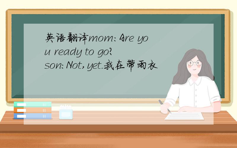 英语翻译mom:Are you ready to go?son:Not,yet.我在带雨衣