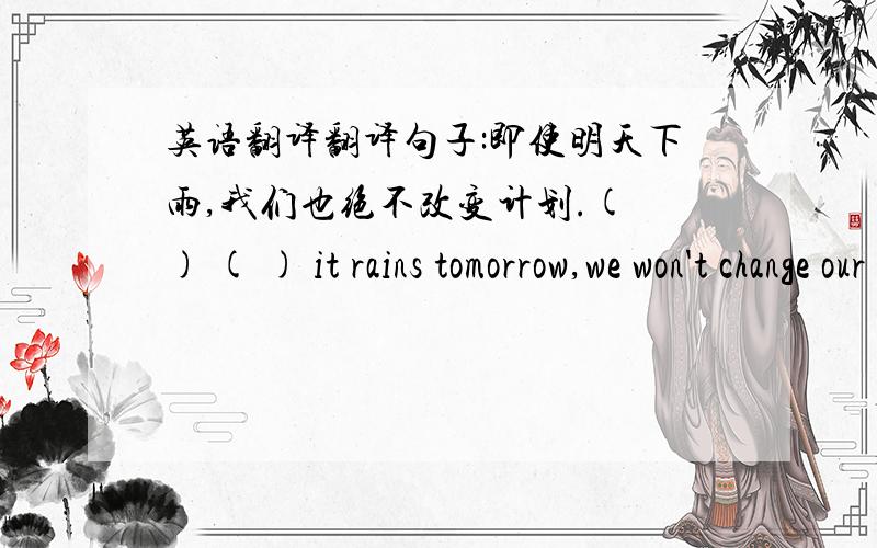 英语翻译翻译句子:即使明天下雨,我们也绝不改变计划.( ) ( ) it rains tomorrow,we won't change our plan.