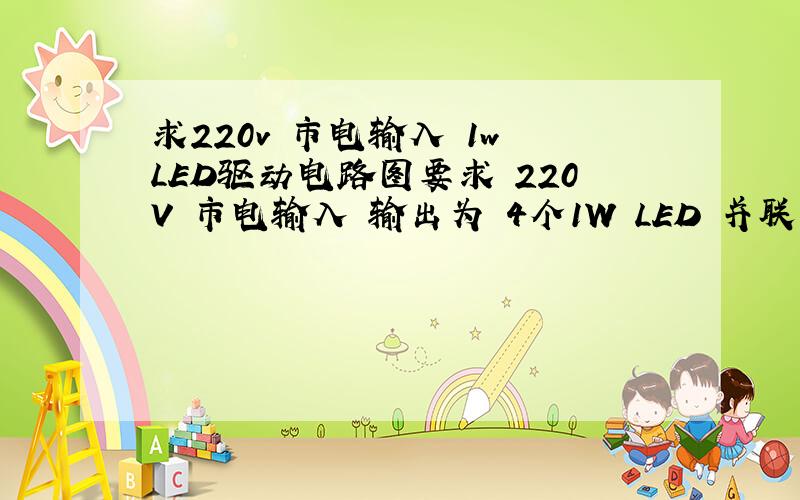 求220v 市电输入 1w LED驱动电路图要求 220V 市电输入 输出为 4个1W LED 并联 VF = 3.4V 电流300MA要有电路,具体参数