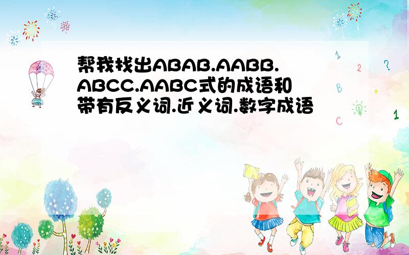 帮我找出ABAB.AABB.ABCC.AABC式的成语和带有反义词.近义词.数字成语