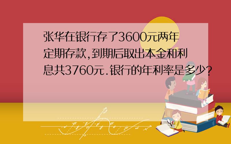 张华在银行存了3600元两年定期存款,到期后取出本金和利息共3760元.银行的年利率是多少?
