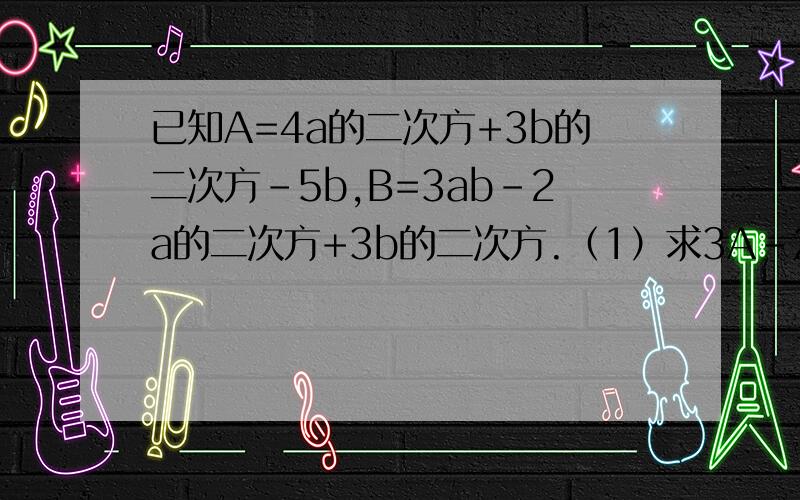 已知A=4a的二次方+3b的二次方-5b,B=3ab-2a的二次方+3b的二次方.（1）求3A-2B(2)当a=-2,b=1时,求3A-2B的值只有你能帮我了,