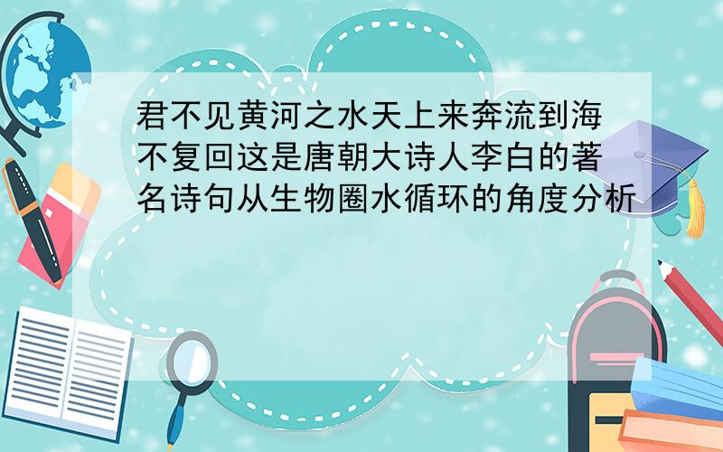 君不见黄河之水天上来奔流到海不复回这是唐朝大诗人李白的著名诗句从生物圈水循环的角度分析