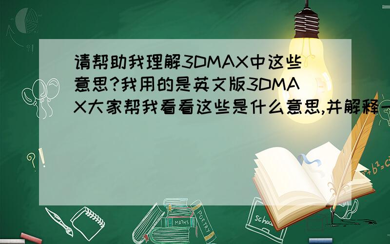 请帮助我理解3DMAX中这些意思?我用的是英文版3DMAX大家帮我看看这些是什么意思,并解释一些这些英选项有什么用啊,谢谢了（附图请大家详细说下这些英文的意思,最好可以帮鄙人举个例子）