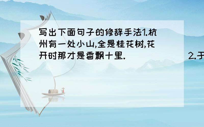 写出下面句子的修辞手法1.杭州有一处小山,全是桂花树,花开时那才是香飘十里.（         ）2.于是,我又想起了在故乡童年时代的“摇花乐”,还有那摇落的阵阵桂花雨. （       ）