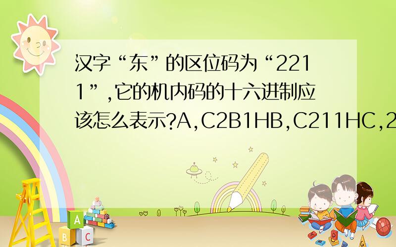 汉字“东”的区位码为“2211”,它的机内码的十六进制应该怎么表示?A,C2B1HB,C211HC,22ABHD,B6ABH应该选哪个? 为什么 ?