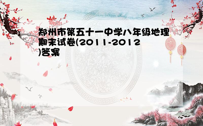 郑州市第五十一中学八年级地理期末试卷(2011-2012)答案