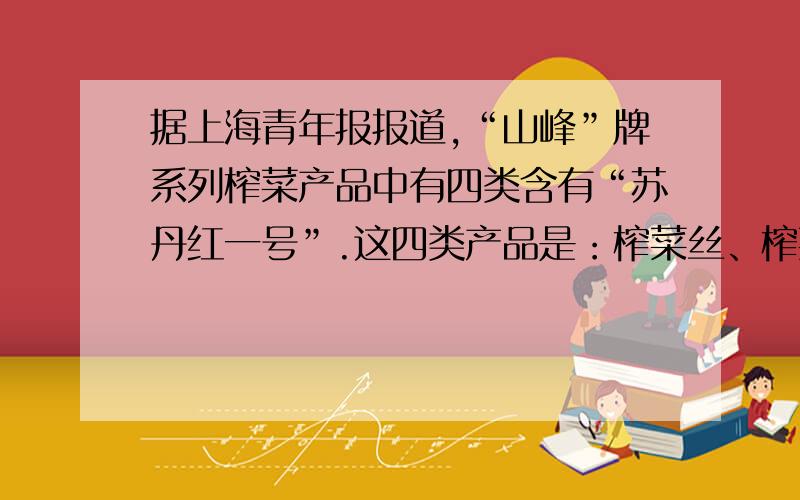 据上海青年报报道,“山峰”牌系列榨菜产品中有四类含有“苏丹红一号”.这四类产品是：榨菜丝、榨菜片；美味榨菜和金奖榨菜.请注意：有三处错误!